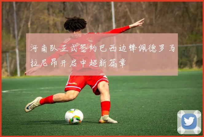 河南队正式签约巴西边锋佩德罗马拉尼昂开启中超新篇章