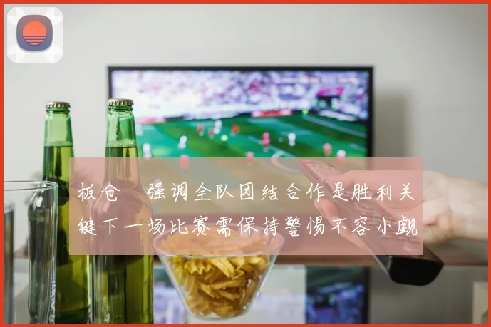 板仓滉强调全队团结合作是胜利关键下一场比赛需保持警惕不容小觑