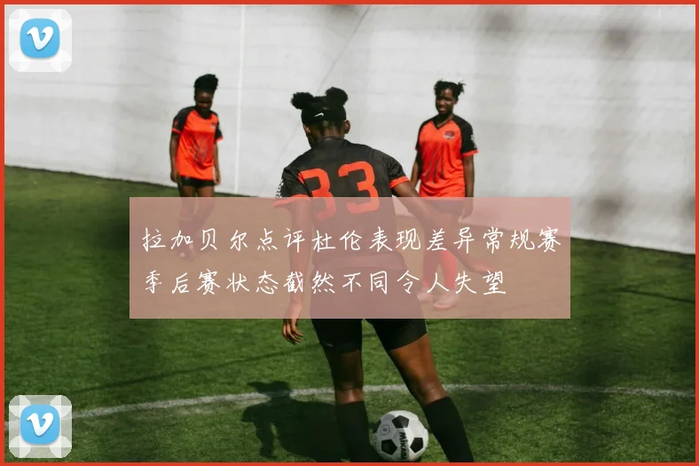 拉加贝尔点评杜伦表现差异常规赛季后赛状态截然不同令人失望