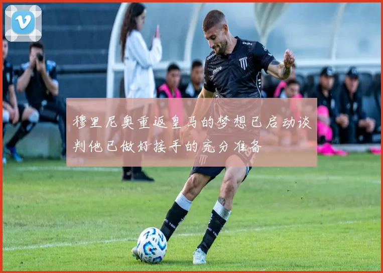 穆里尼奥重返皇马的梦想已启动谈判他已做好接手的充分准备