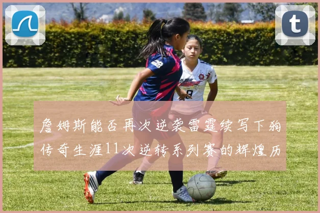 詹姆斯能否再次逆袭雷霆续写下狗传奇生涯11次逆转系列赛的辉煌历史