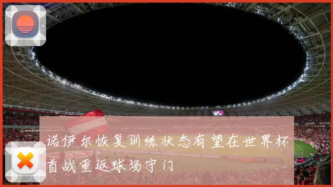 诺伊尔恢复训练状态有望在世界杯首战重返球场守门