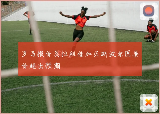 罗马报价莫拉租借加买断波尔图要价超出预期