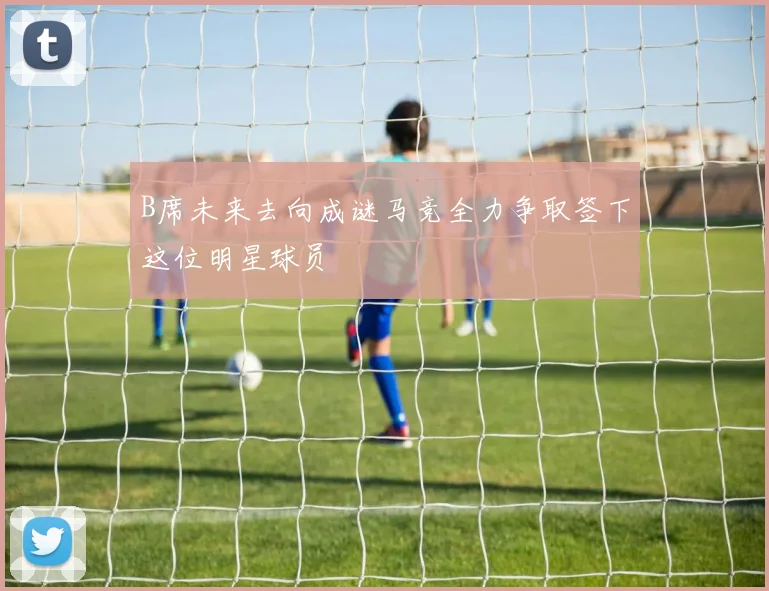 B席未来去向成谜马竞全力争取签下这位明星球员