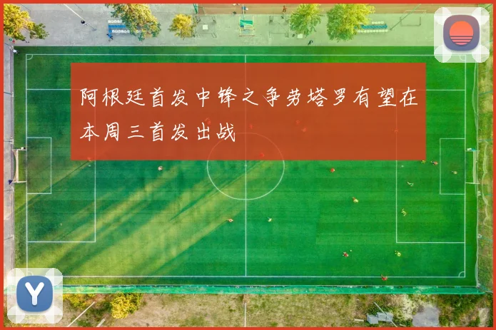 阿根廷首发中锋之争劳塔罗有望在本周三首发出战