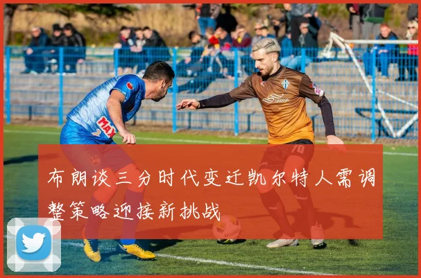 布朗谈三分时代变迁凯尔特人需调整策略迎接新挑战