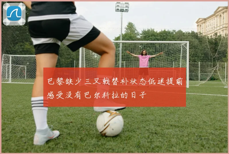 巴黎缺少三叉戟替补状态低迷提前感受没有巴尔科拉的日子