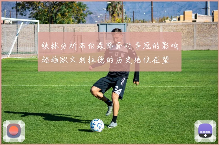 铁林分析布伦森降薪对争冠的影响超越欧文利拉德的历史地位在望