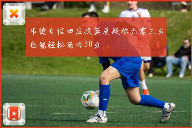 韦德自信回应投篮质疑称无需三分也能轻松场均30分