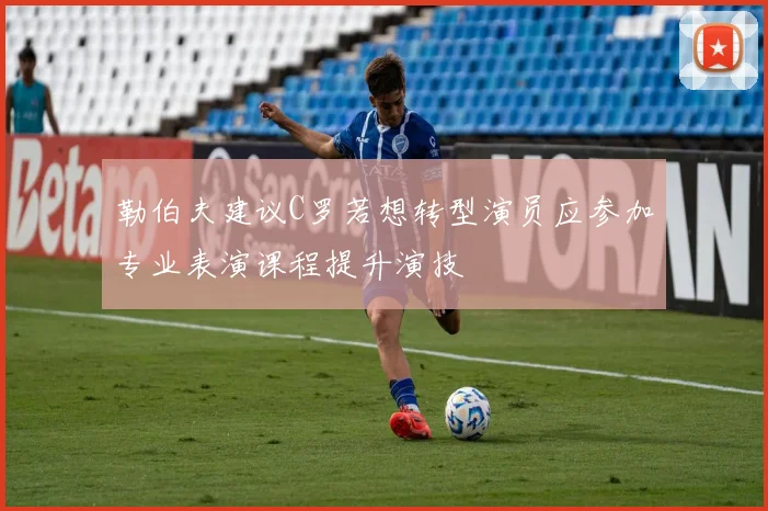 勒伯夫建议C罗若想转型演员应参加专业表演课程提升演技