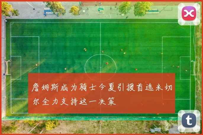 詹姆斯成为骑士今夏引援首选米切尔全力支持这一决策