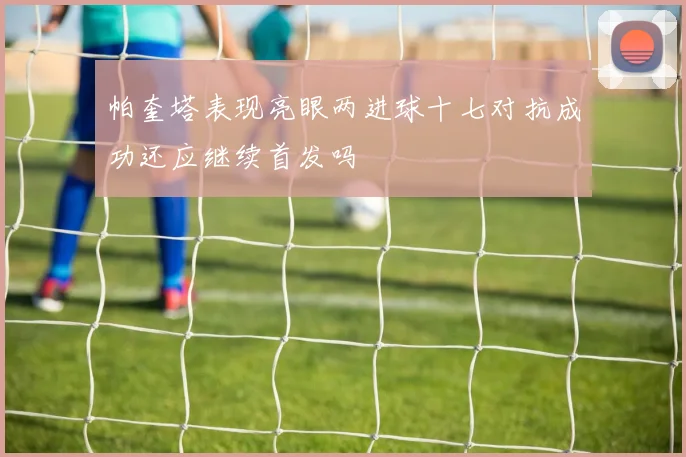 帕奎塔表现亮眼两进球十七对抗成功还应继续首发吗