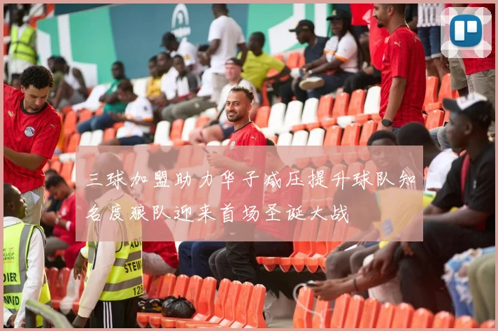 三球加盟助力华子减压提升球队知名度狼队迎来首场圣诞大战
