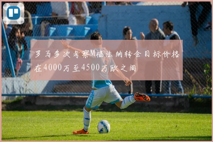 罗马多次考察M福法纳转会目标价格在4000万至4500万欧之间