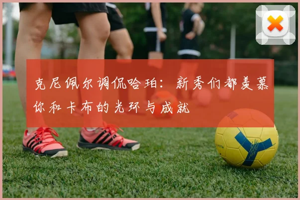 克尼佩尔调侃哈珀：新秀们都羡慕你和卡布的光环与成就