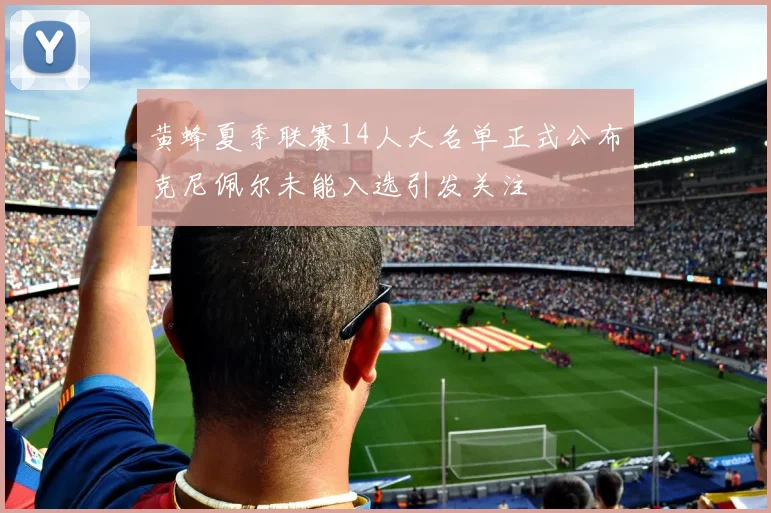 黄蜂夏季联赛14人大名单正式公布克尼佩尔未能入选引发关注