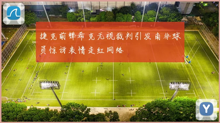 捷克前锋希克无视裁判引发南非球员惊讶表情走红网络